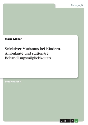 Selektiver Mutismus bei Kindern. Ambulante und stationÃ¤re BehandlungsmÃ¶glichkeiten - Marie MÃ¶ller