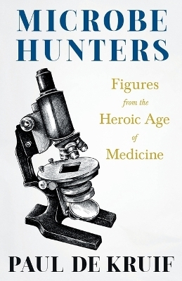 Microbe Hunters - Figures from the Heroic Age of Medicine (Read & Co. Science);Including Leeuwenhoek, Spallanzani, Pasteur, Koch, Roux, Behring, Metchnikoff, Theobald Smith, Bruce, Ross, Grassi, Walter Reed, & Paul Ehrlich - Paul De Kruif