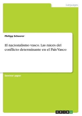 El nacionalismo vasco. Las raices del conflicto determinante en el PaÃ­s Vasco - Philipp Scheerer