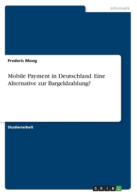 Mobile Payment in Deutschland. Eine Alternative zur Bargeldzahlung? - Frederic Moog