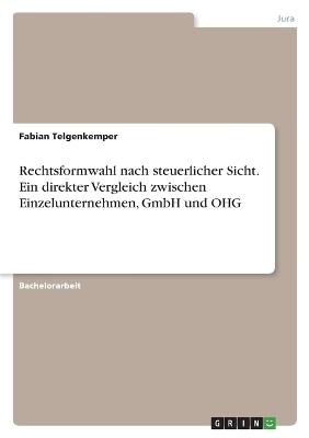 Rechtsformwahl nach steuerlicher Sicht. Ein direkter Vergleich zwischen Einzelunternehmen, GmbH und OHG - Fabian Telgenkemper