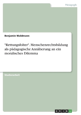 "Rettungsfolter". Menschenrechtsbildung als pÃ¤dagogische AnnÃ¤herung an ein moralisches Dilemma - Benjamin Waldmann