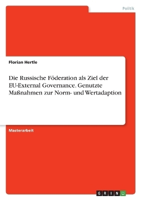 Die Russische FÃ¶deration als Ziel der EU-External Governance. Genutzte MaÃnahmen zur Norm- und Wertadaption - Florian Hertle