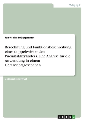 Berechnung und Funktionsbeschreibung eines doppeltwirkenden Pneumatikzylinders. Eine Analyse für die Anwendung in einem Unterrichtsgeschehen - Jan-Niklas Brüggemann