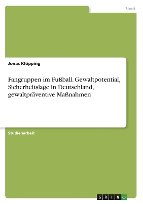 Fangruppen im FuÃball. Gewaltpotential, Sicherheitslage in Deutschland, gewaltprÃ¤ventive MaÃnahmen - Jonas KlÃ¶pping