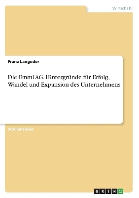 Die Emmi AG. HintergrÃ¼nde fÃ¼r Erfolg, Wandel und Expansion des Unternehmens - Franz Langeder