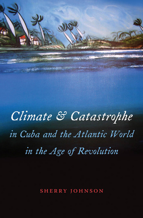 Climate and Catastrophe in Cuba and the Atlantic World in the Age of Revolution - Sherry Johnson