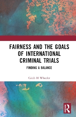 Fairness and the Goals of International Criminal Trials - Caleb H Wheeler