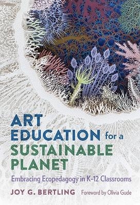 Art Education for a Sustainable Planet - Joy G. Bertling, Olivia Gude