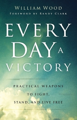 Every Day a Victory – Practical Weapons to Fight, Stand, and Live Free - William Wood, Randy Clark