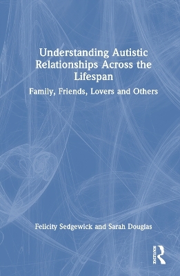 Understanding Autistic Relationships Across the Lifespan - Felicity Sedgewick, Sarah Douglas