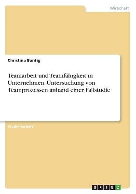 Teamarbeit und TeamfÃ¤higkeit in Unternehmen. Untersuchung von Teamprozessen anhand einer Fallstudie - Christina Bonfig