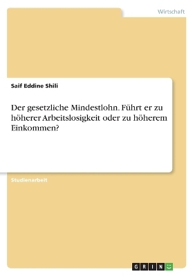 Der gesetzliche Mindestlohn. Führt er zu höherer Arbeitslosigkeit oder zu höherem Einkommen? - Saif Eddine Shili