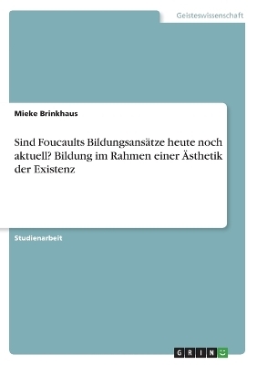 Sind Foucaults BildungsansÃ¤tze heute noch aktuell? Bildung im Rahmen einer Ãsthetik der Existenz - Mieke Brinkhaus