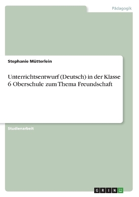 Unterrichtsentwurf (Deutsch) in der Klasse 6 Oberschule zum Thema Freundschaft - Stephanie MÃ¼tterlein