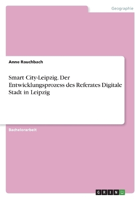 Smart City-Leipzig. Der Entwicklungsprozess des Referates Digitale Stadt in Leipzig - Anne Rauchbach