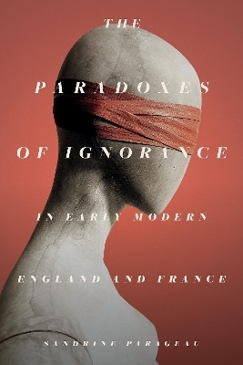 The Paradoxes of Ignorance in Early Modern England and France - Sandrine Parageau