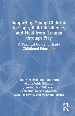 Supporting Young Children to Cope, Build Resilience, and Heal from Trauma through Play - Julie Nicholson, Julie Kurtz, Lafeshia Edwards, Jonathan Iris-Wilbanks, Samantha Watson-Alvarado