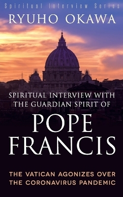 Spiritual Interview with the Guardian Spirit of Pope Francis - Ryuho Okawa