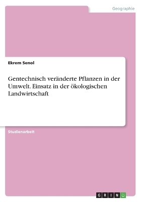 Gentechnisch veränderte Pflanzen in der Umwelt. Einsatz in der ökologischen Landwirtschaft - Ekrem Senol