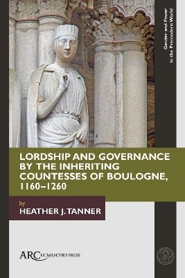 Lordship and Governance by the Inheriting Countesses of Boulogne, 1160–1260 - Heather J. Tanner