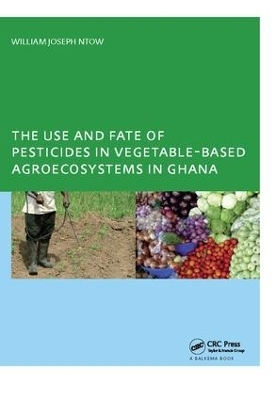 The Use and Fate of Pesticides in Vegetable-Based Agro-Ecosystems in Ghana - William Joseph Ntow