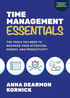 Time Management Essentials: The Tools You Need to Maximize Your Attention, Energy, and Productivity - Anna Dearmon Kornick