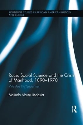 Race, Social Science and the Crisis of Manhood, 1890-1970 - Malinda Alaine Lindquist