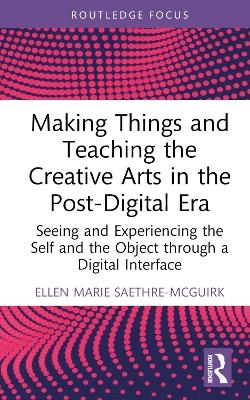 Making Things and Teaching the Creative Arts in the Post-Digital Era - Ellen Marie Saethre-McGuirk