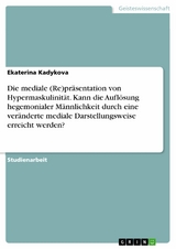 Die mediale (Re)präsentation von Hypermaskulinität. Kann die Auflösung hegemonialer Männlichkeit durch eine veränderte mediale Darstellungsweise erreicht werden? - Ekaterina Kadykova