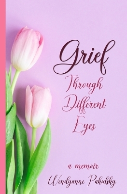 Grief Through Different Eyes - Wendyanne Pakulsky