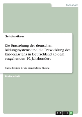 Die Entstehung des deutschen Bildungssystems und die Entwicklung des Kindergartens in Deutschland ab dem ausgehenden 19. Jahrhundert - Christina Glaser