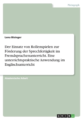 Der Einsatz von Rollenspielen zur Förderung der Sprechfertigkeit im Fremdsprachenunterricht. Eine unterrichtspraktische Anwendung im Englischunterricht - Lena Bisinger