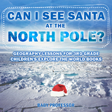 Can I See Santa At The North Pole? Geography Lessons for 3rd Grade | Children's Explore the World Books -  Baby Professor