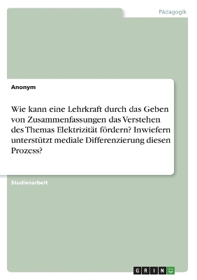 Wie kann eine Lehrkraft durch das Geben von Zusammenfassungen das Verstehen des Themas ElektrizitÃ¤t fÃ¶rdern? Inwiefern unterstÃ¼tzt mediale Differenzierung diesen Prozess? -  Anonymous