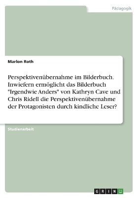 Perspektivenübernahme im Bilderbuch. Inwiefern ermöglicht das Bilderbuch "Irgendwie Anders" von Kathryn Cave und Chris Ridell die Perspektivenübernahme der Protagonisten durch kindliche Leser? - Marlon Roth