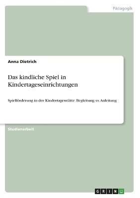 Das kindliche Spiel in Kindertageseinrichtungen - Anna Dietrich