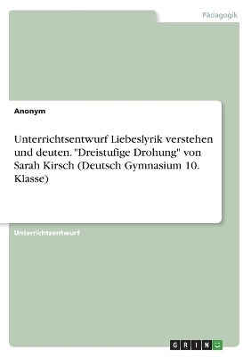 Unterrichtsentwurf Liebeslyrik verstehen und deuten. "Dreistufige Drohung" von Sarah Kirsch (Deutsch Gymnasium 10. Klasse) - Frieda von Meding