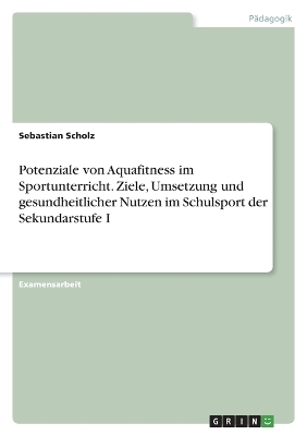 Potenziale von Aquafitness im Sportunterricht. Ziele, Umsetzung und gesundheitlicher Nutzen im Schulsport der Sekundarstufe I - Sebastian Scholz