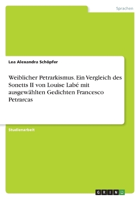 Weiblicher Petrarkismus. Ein Vergleich des Sonetts II von Louise LabÃ© mit ausgewÃ¤hlten Gedichten Francesco Petrarcas - Lea Alexandra SchÃ¶pfer