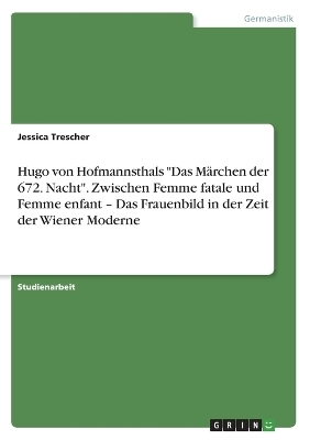 Hugo von Hofmannsthals "Das Märchen der 672. Nacht". Zwischen Femme fatale und Femme enfant - Das Frauenbild in der Zeit der Wiener Moderne - Jessica Trescher