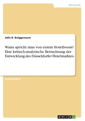 Wann spricht man von einem Hotelboom? Eine kritisch-analytische Betrachtung der Entwicklung des DÃ¼sseldorfer Hotelmarktes - Jolin B. BrÃ¼ggemann