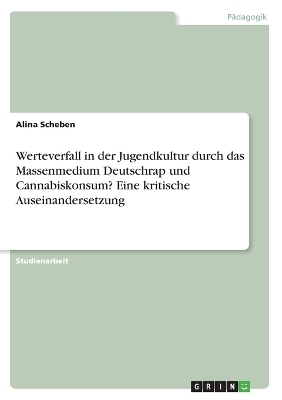 Werteverfall in der Jugendkultur durch das Massenmedium Deutschrap und Cannabiskonsum? Eine kritische Auseinandersetzung - Alina Scheben