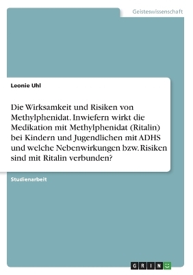 Die Wirksamkeit und Risiken von Methylphenidat. Inwiefern wirkt die Medikation mit Methylphenidat (Ritalin) bei Kindern und Jugendlichen mit ADHS und welche Nebenwirkungen bzw. Risiken sind mit Ritalin verbunden? - Leonie Uhl