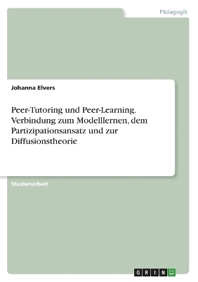 Peer-Tutoring und Peer-Learning. Verbindung zum Modelllernen, dem Partizipationsansatz und zur Diffusionstheorie - Johanna Elvers