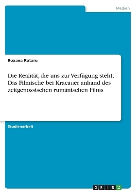 Die RealitÃ¤t, die uns zur VerfÃ¼gung steht: Das Filmische bei Kracauer anhand des zeitgenÃ¶ssischen rumÃ¤nischen Films - Roxana Rotaru