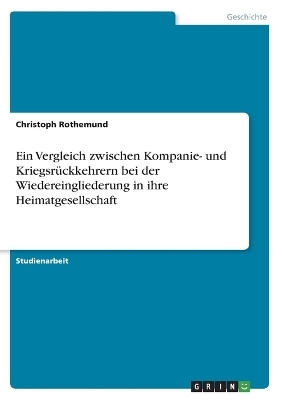 Ein Vergleich zwischen Kompanie- und KriegsrÃ¼ckkehrern bei der Wiedereingliederung in ihre Heimatgesellschaft - Christoph Rothemund