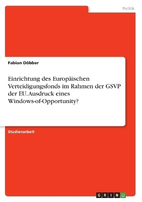 Einrichtung des EuropÃ¤ischen Verteidigungsfonds im Rahmen der GSVP der EU. Ausdruck eines Windows-of-Opportunity? - Fabian DÃ¶bber