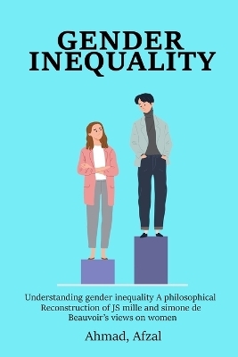 Understanding gender inequality a philosophical reconstruction of views of J S Mill and Simone De Beauvoir on women - Ahmad Afzal