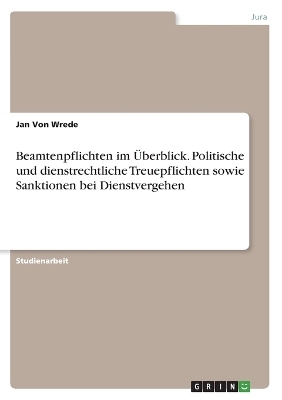 Beamtenpflichten im Ãberblick. Politische und dienstrechtliche Treuepflichten sowie Sanktionen bei Dienstvergehen - Jan von Wrede